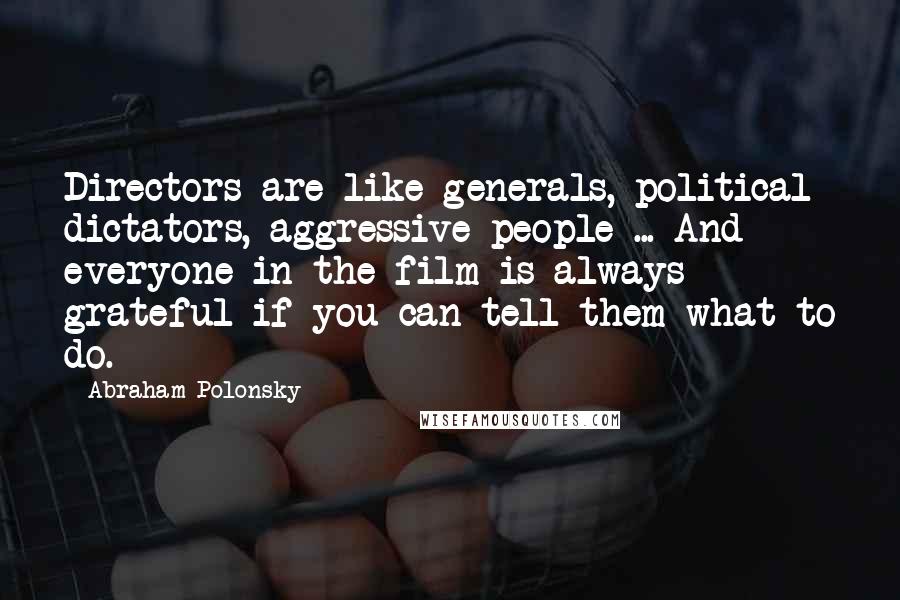 Abraham Polonsky quotes: Directors are like generals, political dictators, aggressive people ... And everyone in the film is always grateful if you can tell them what to do.