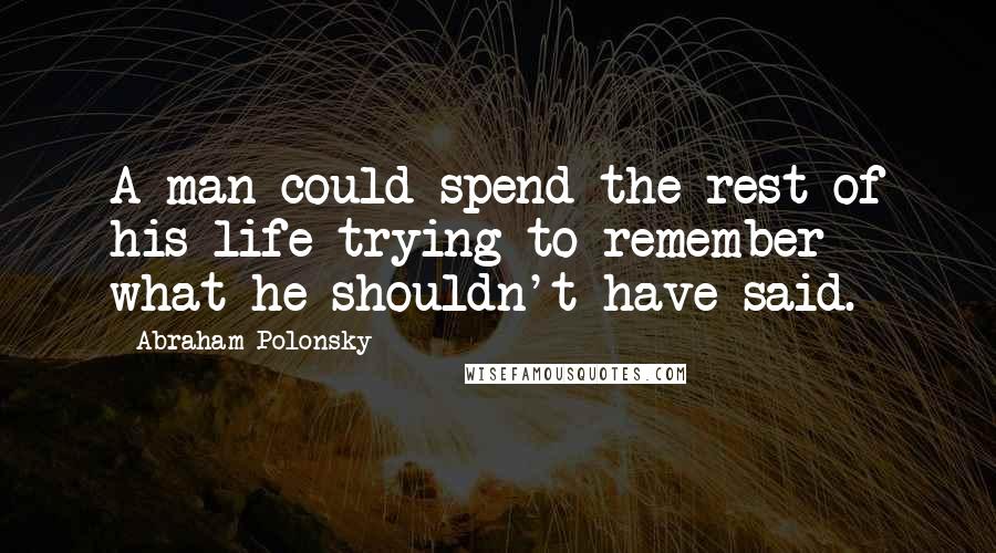 Abraham Polonsky quotes: A man could spend the rest of his life trying to remember what he shouldn't have said.