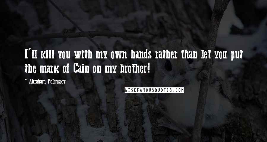 Abraham Polonsky quotes: I'll kill you with my own hands rather than let you put the mark of Cain on my brother!