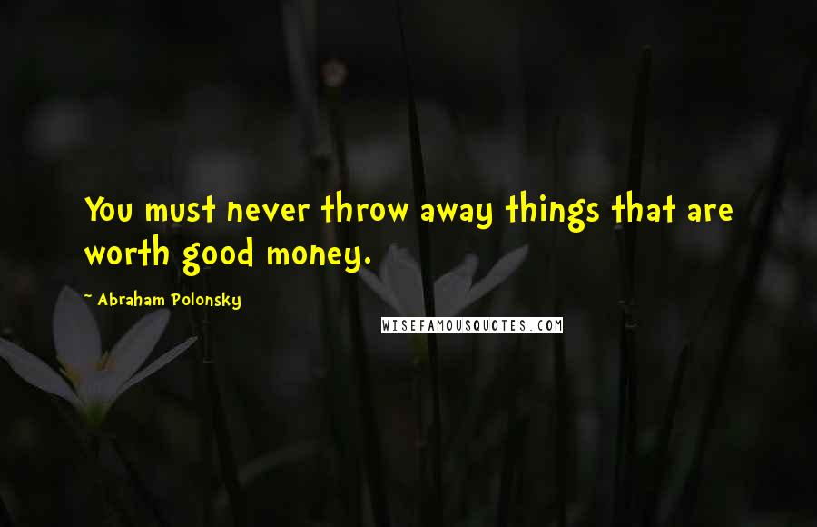 Abraham Polonsky quotes: You must never throw away things that are worth good money.