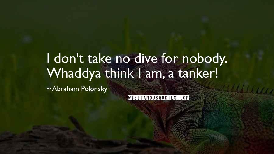 Abraham Polonsky quotes: I don't take no dive for nobody. Whaddya think I am, a tanker!