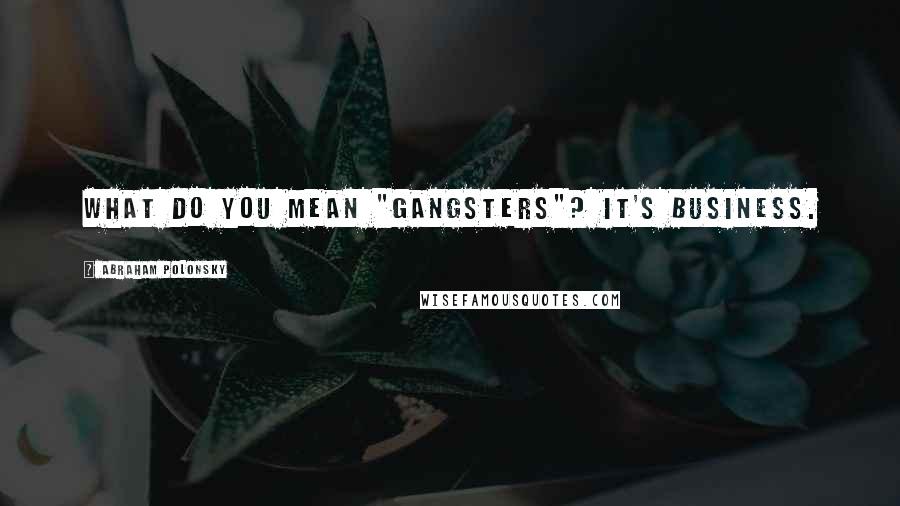 Abraham Polonsky quotes: What do you mean "gangsters"? It's business.
