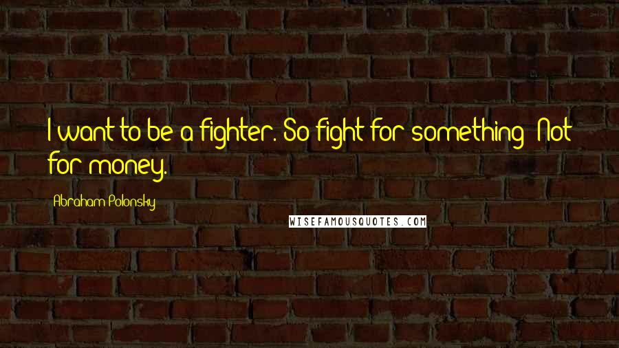 Abraham Polonsky quotes: I want to be a fighter. So fight for something! Not for money.