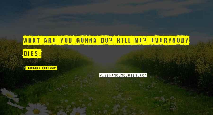 Abraham Polonsky quotes: What are you gonna do? Kill me? Everybody dies.