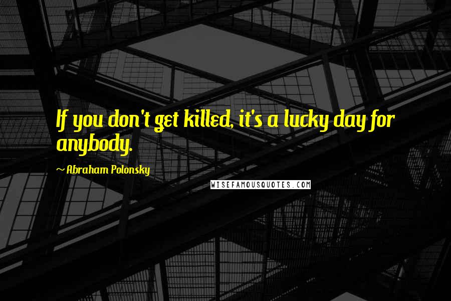 Abraham Polonsky quotes: If you don't get killed, it's a lucky day for anybody.