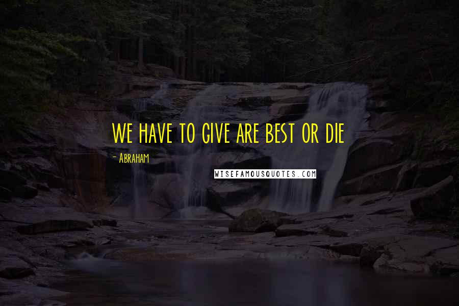 Abraham quotes: we have to give are best or die