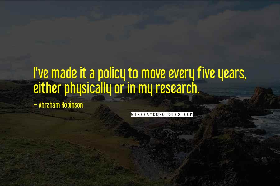 Abraham Robinson quotes: I've made it a policy to move every five years, either physically or in my research.