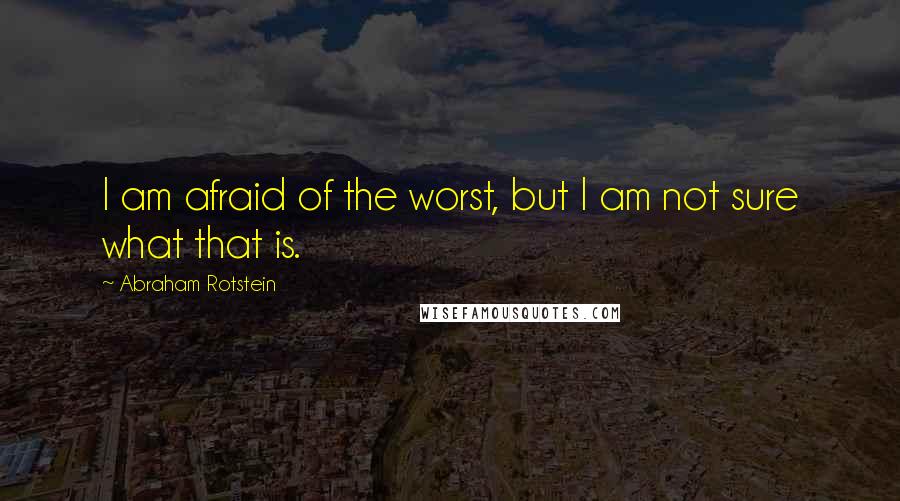 Abraham Rotstein quotes: I am afraid of the worst, but I am not sure what that is.
