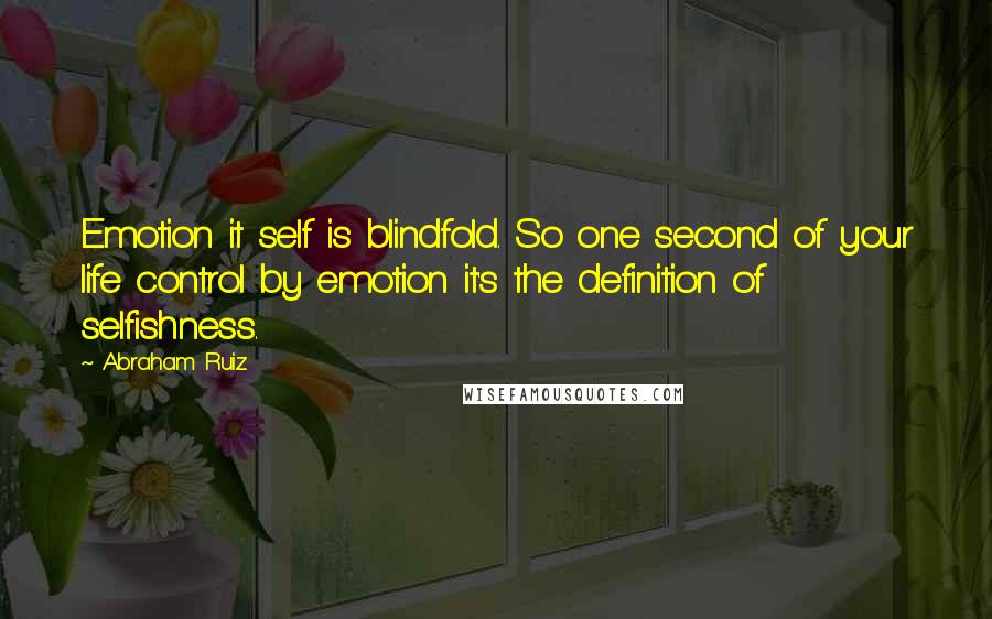 Abraham Ruiz quotes: Emotion it self is blindfold. So one second of your life control by emotion it's the definition of selfishness. Abraham Ruiz quotes: Emotion it self is blindfold. So one second of your life control by emotion it's the definition of selfishness.