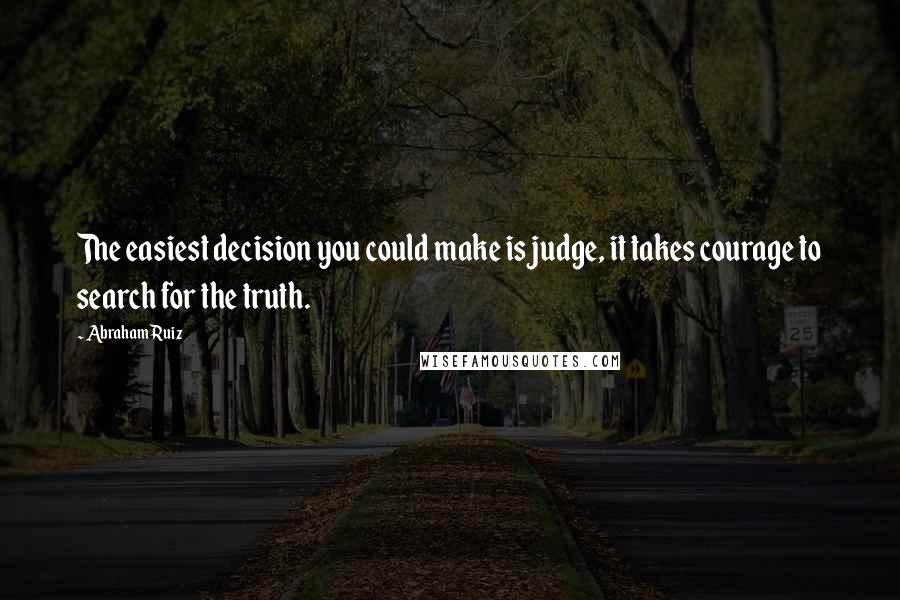 Abraham Ruiz quotes: The easiest decision you could make is judge, it takes courage to search for the truth.