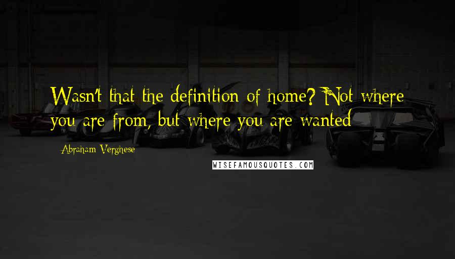 Abraham Verghese quotes: Wasn't that the definition of home? Not where you are from, but where you are wanted