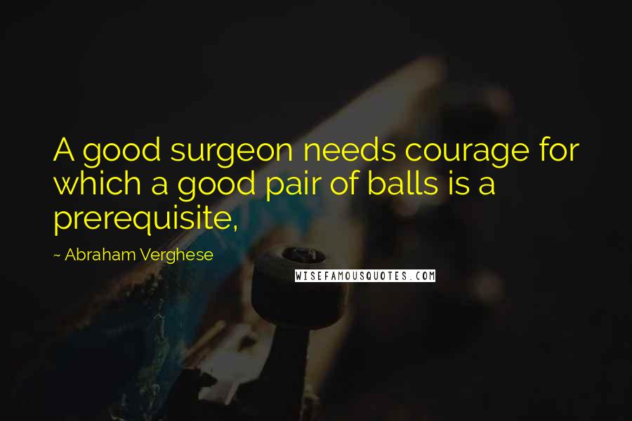 Abraham Verghese quotes: A good surgeon needs courage for which a good pair of balls is a prerequisite,