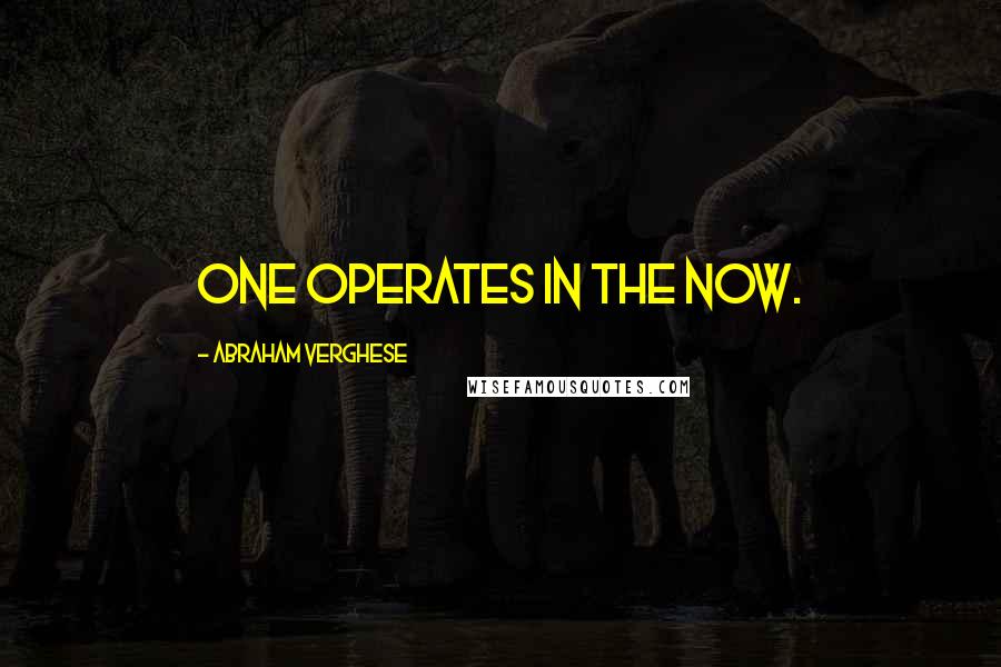 Abraham Verghese quotes: One operates in the now.