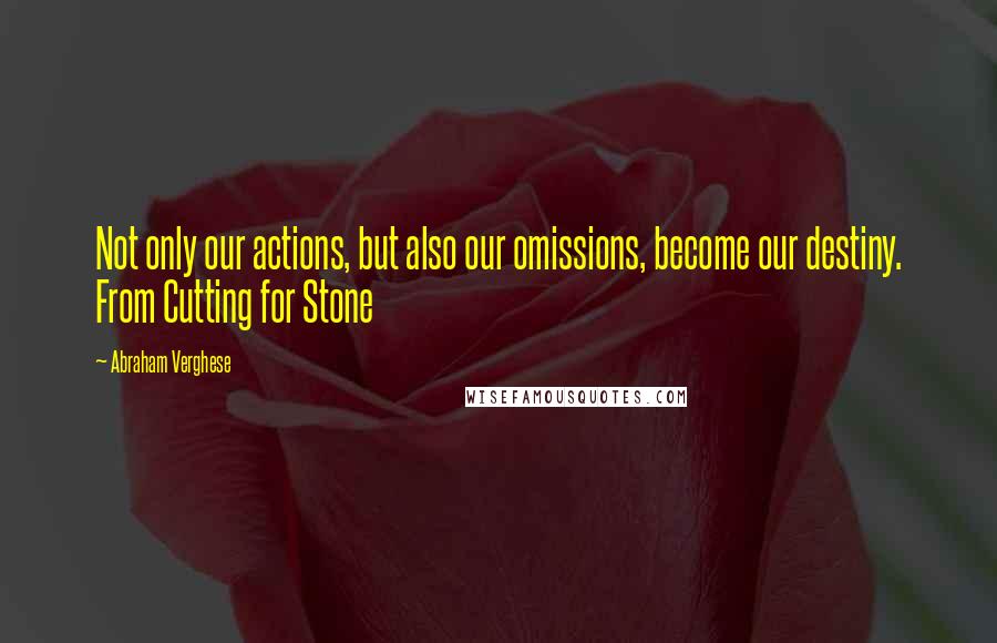 Abraham Verghese quotes: Not only our actions, but also our omissions, become our destiny. From Cutting for Stone