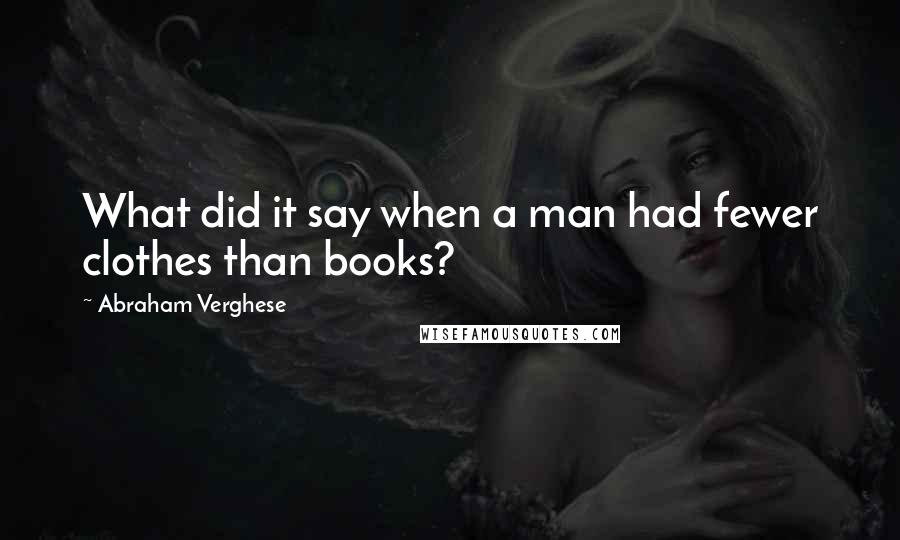 Abraham Verghese quotes: What did it say when a man had fewer clothes than books?