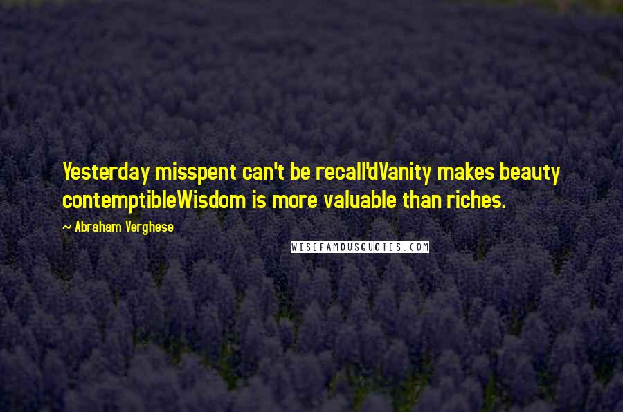 Abraham Verghese quotes: Yesterday misspent can't be recall'dVanity makes beauty contemptibleWisdom is more valuable than riches.