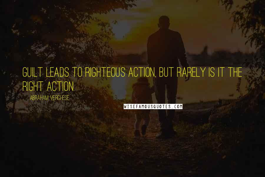 Abraham Verghese quotes: Guilt leads to righteous action, but rarely is it the right action.