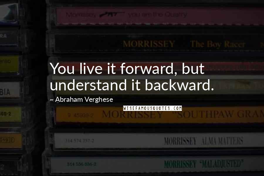 Abraham Verghese quotes: You live it forward, but understand it backward.