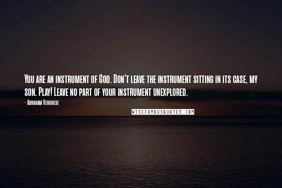 Abraham Verghese quotes: You are an instrument of God. Don't leave the instrument sitting in its case, my son. Play! Leave no part of your instrument unexplored.