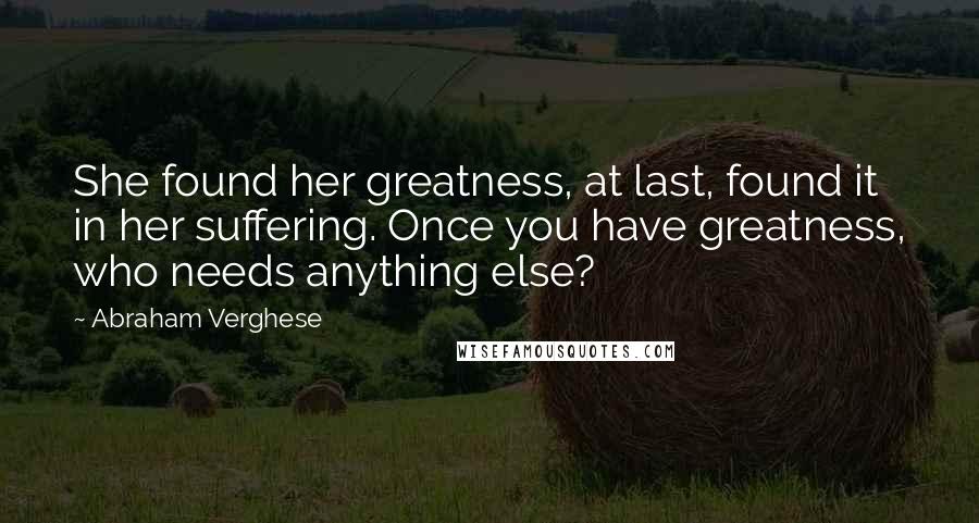 Abraham Verghese quotes: She found her greatness, at last, found it in her suffering. Once you have greatness, who needs anything else?