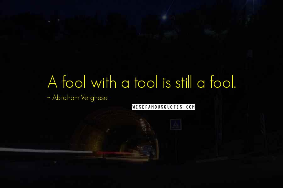 Abraham Verghese quotes: A fool with a tool is still a fool.