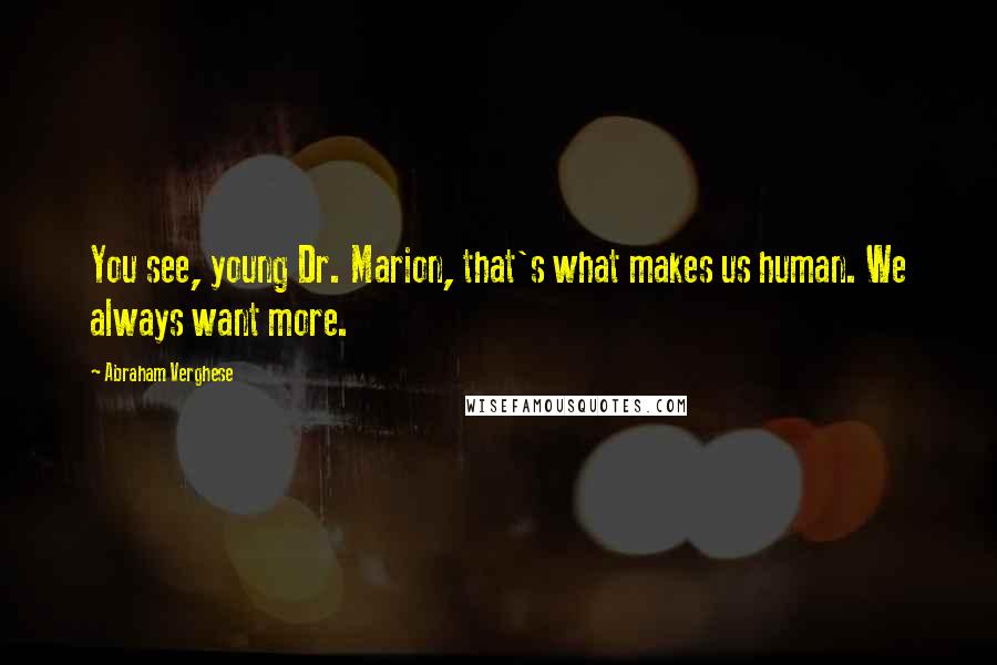 Abraham Verghese quotes: You see, young Dr. Marion, that's what makes us human. We always want more.