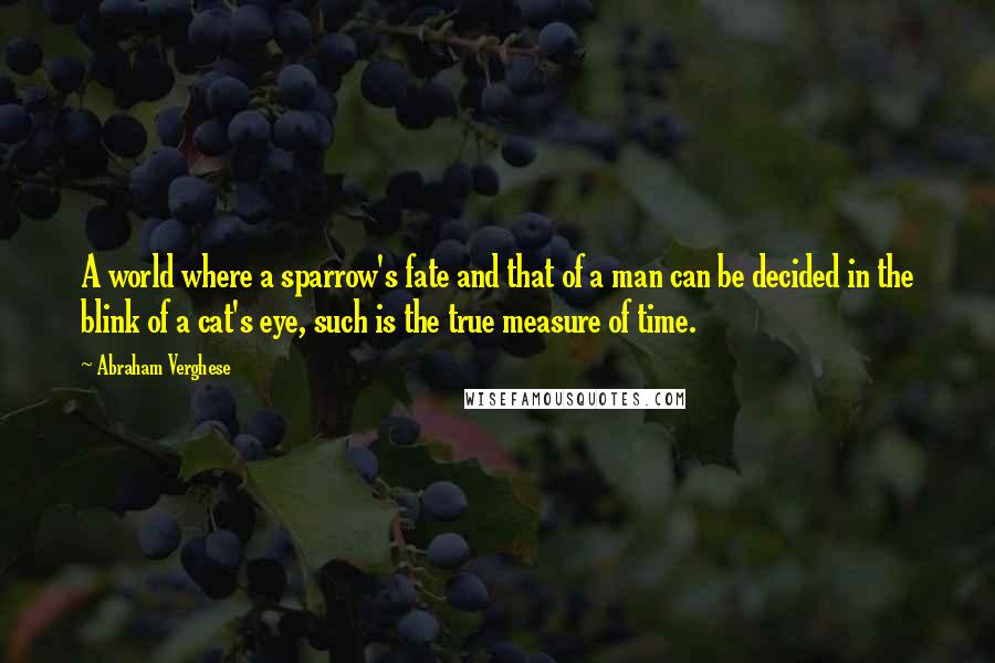 Abraham Verghese quotes: A world where a sparrow's fate and that of a man can be decided in the blink of a cat's eye, such is the true measure of time.