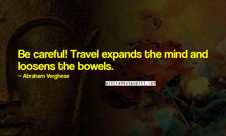 Abraham Verghese quotes: Be careful! Travel expands the mind and loosens the bowels.