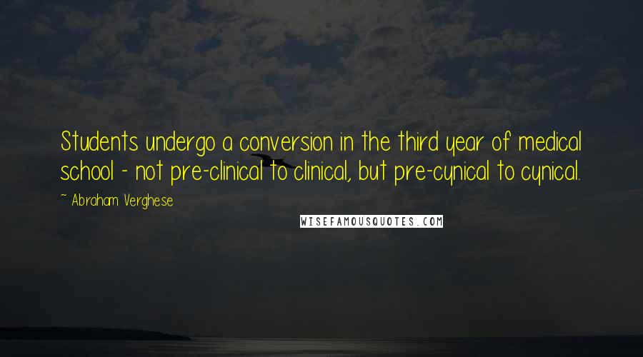 Abraham Verghese quotes: Students undergo a conversion in the third year of medical school - not pre-clinical to clinical, but pre-cynical to cynical.