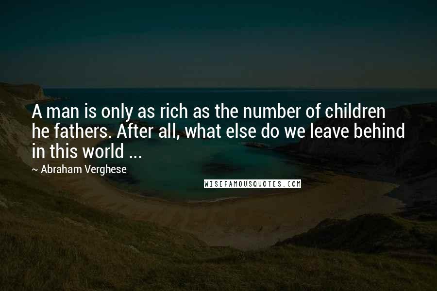 Abraham Verghese quotes: A man is only as rich as the number of children he fathers. After all, what else do we leave behind in this world ...