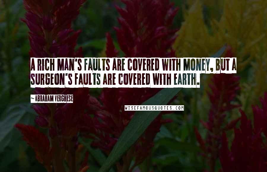 Abraham Verghese quotes: A rich man's faults are covered with money, but a surgeon's faults are covered with earth.