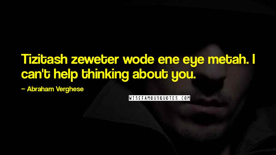 Abraham Verghese quotes: Tizitash zeweter wode ene eye metah. I can't help thinking about you.