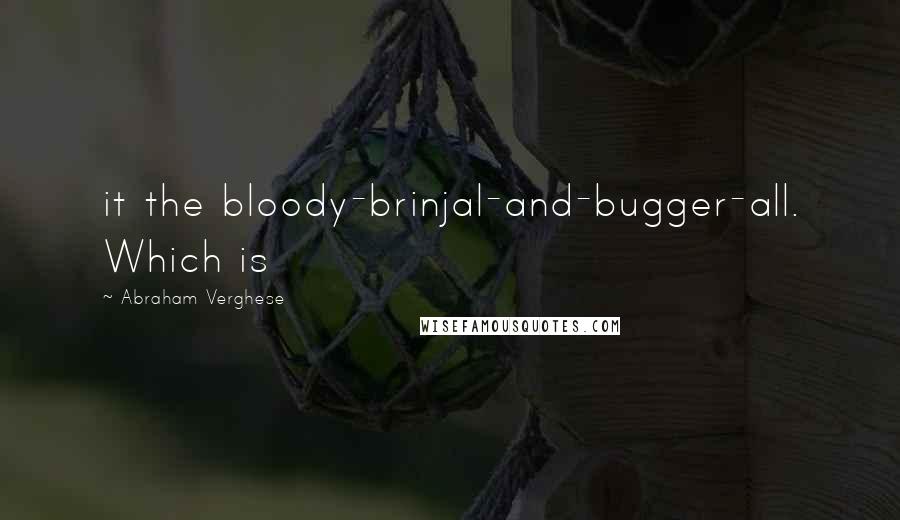 Abraham Verghese quotes: it the bloody-brinjal-and-bugger-all. Which is