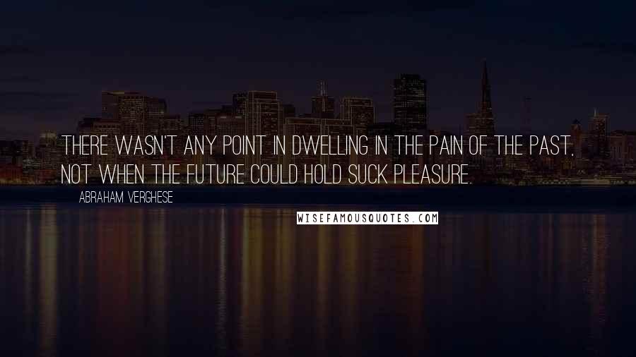 Abraham Verghese quotes: There wasn't any point in dwelling in the pain of the past, not when the future could hold suck pleasure.