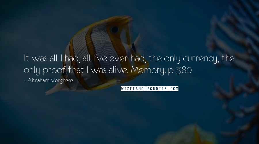 Abraham Verghese quotes: It was all I had, all I've ever had, the only currency, the only proof that I was alive. Memory. p 380