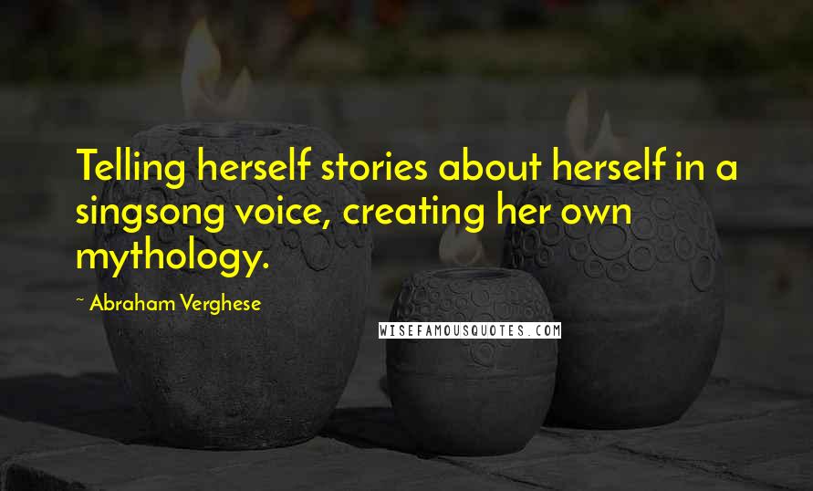 Abraham Verghese quotes: Telling herself stories about herself in a singsong voice, creating her own mythology.