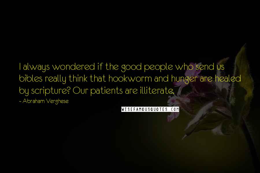 Abraham Verghese quotes: I always wondered if the good people who send us bibles really think that hookworm and hunger are healed by scripture? Our patients are illiterate.