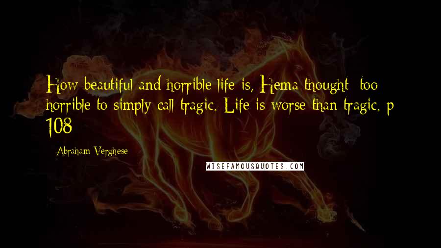 Abraham Verghese quotes: How beautiful and horrible life is, Hema thought; too horrible to simply call tragic. Life is worse than tragic. p 108