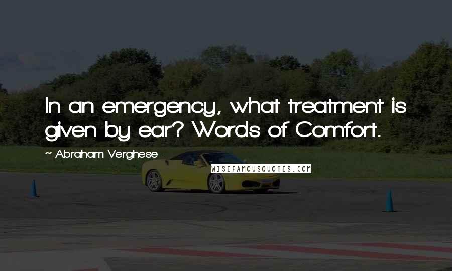 Abraham Verghese quotes: In an emergency, what treatment is given by ear? Words of Comfort.