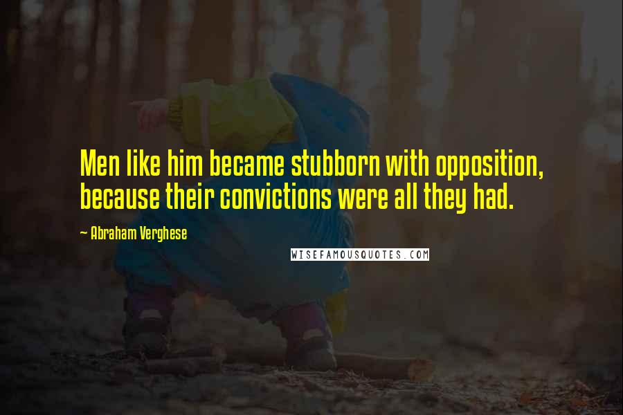 Abraham Verghese quotes: Men like him became stubborn with opposition, because their convictions were all they had.