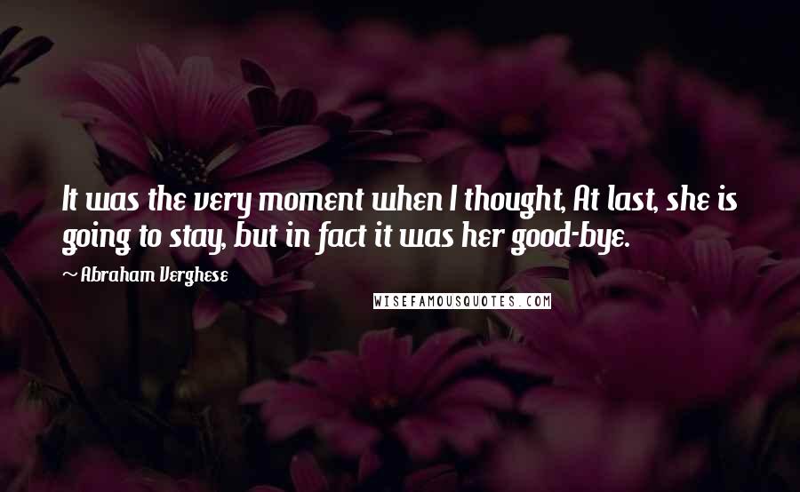 Abraham Verghese quotes: It was the very moment when I thought, At last, she is going to stay, but in fact it was her good-bye.