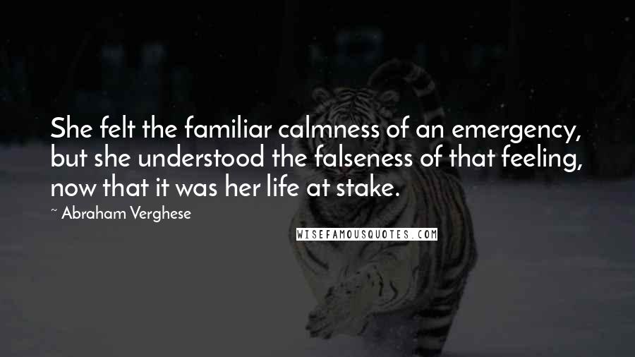 Abraham Verghese quotes: She felt the familiar calmness of an emergency, but she understood the falseness of that feeling, now that it was her life at stake.