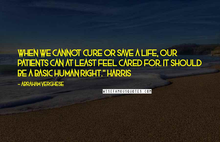 Abraham Verghese quotes: When we cannot cure or save a life, our patients can at least feel cared for. It should be a basic human right." Harris