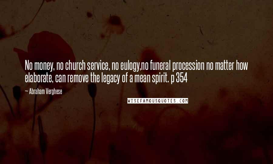 Abraham Verghese quotes: No money, no church service, no eulogy,no funeral procession no matter how elaborate, can remove the legacy of a mean spirit. p 354