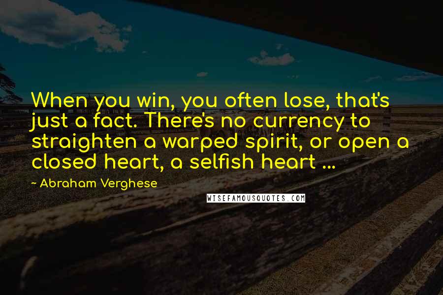 Abraham Verghese quotes: When you win, you often lose, that's just a fact. There's no currency to straighten a warped spirit, or open a closed heart, a selfish heart ...
