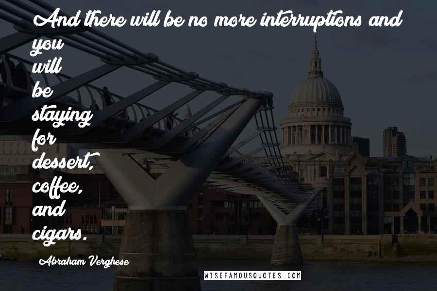 Abraham Verghese quotes: And there will be no more interruptions and you will be staying for dessert, coffee, and cigars.