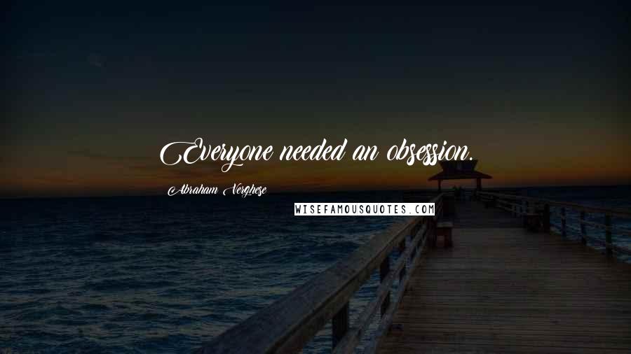 Abraham Verghese quotes: Everyone needed an obsession.