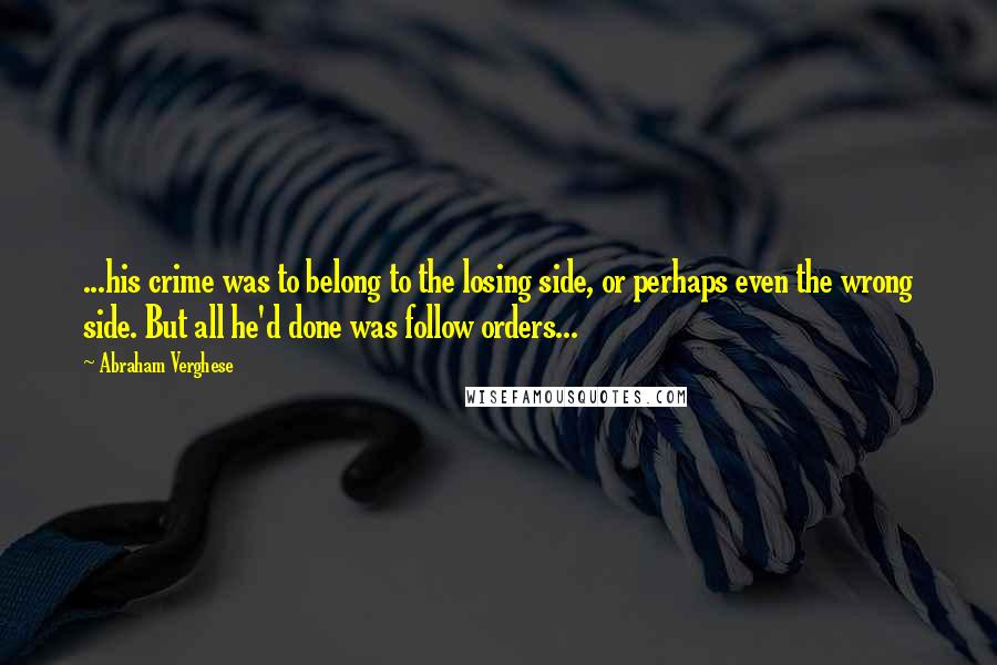 Abraham Verghese quotes: ...his crime was to belong to the losing side, or perhaps even the wrong side. But all he'd done was follow orders...