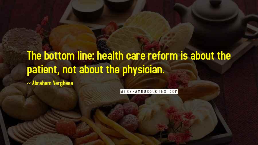 Abraham Verghese quotes: The bottom line: health care reform is about the patient, not about the physician.