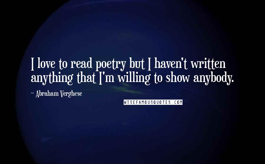 Abraham Verghese quotes: I love to read poetry but I haven't written anything that I'm willing to show anybody.